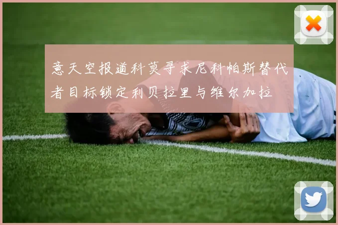 意天空报道科莫寻求尼科帕斯替代者目标锁定利贝拉里与维尔加拉