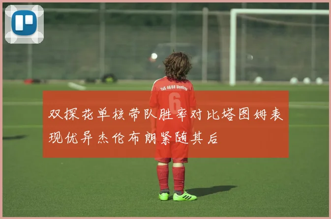 双探花单核带队胜率对比塔图姆表现优异杰伦布朗紧随其后