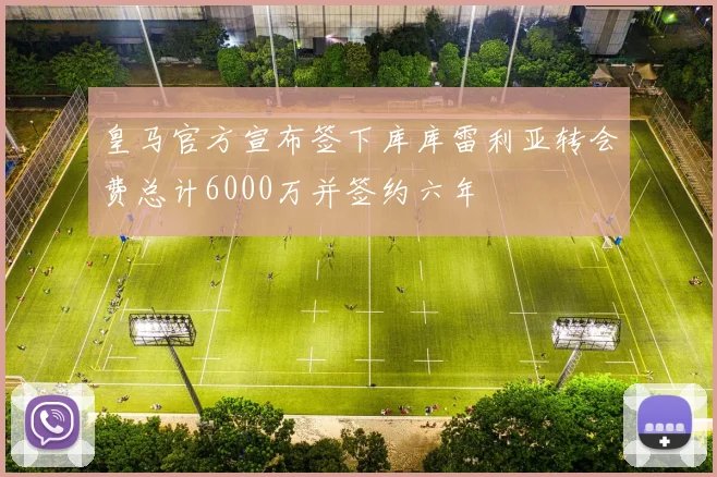 皇马官方宣布签下库库雷利亚转会费总计6000万并签约六年