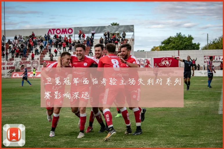 卫冕冠军面临考验主场失利对系列赛影响深远