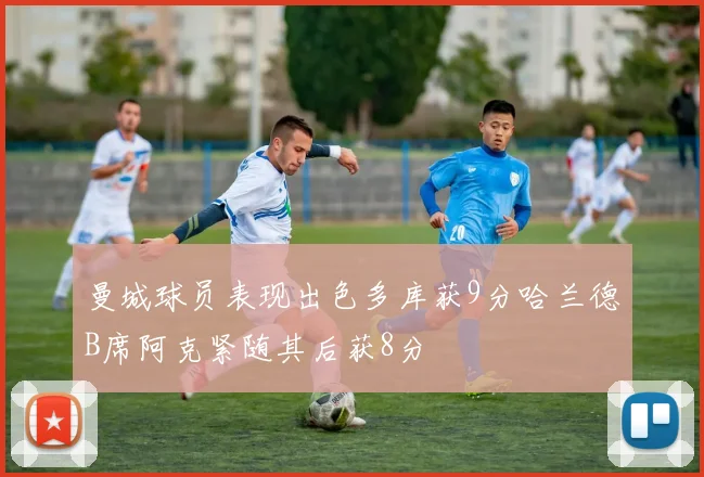 曼城球员表现出色多库获9分哈兰德B席阿克紧随其后获8分