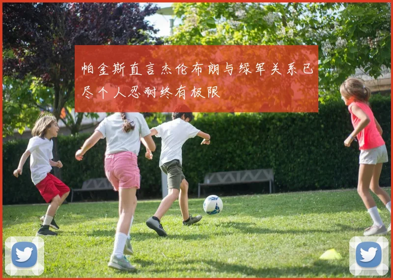 帕金斯直言杰伦布朗与绿军关系已尽个人忍耐终有极限