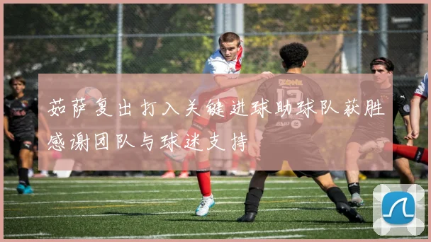 茹萨复出打入关键进球助球队获胜感谢团队与球迷支持