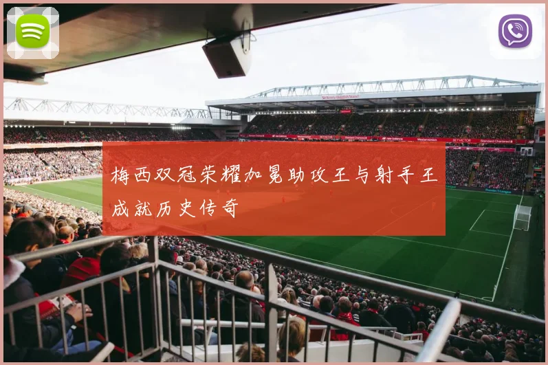 梅西双冠荣耀加冕助攻王与射手王成就历史传奇