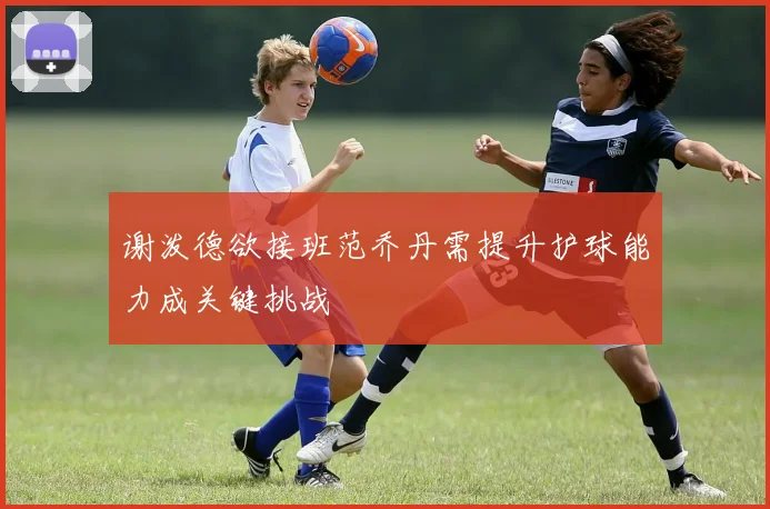 谢泼德欲接班范乔丹需提升护球能力成关键挑战