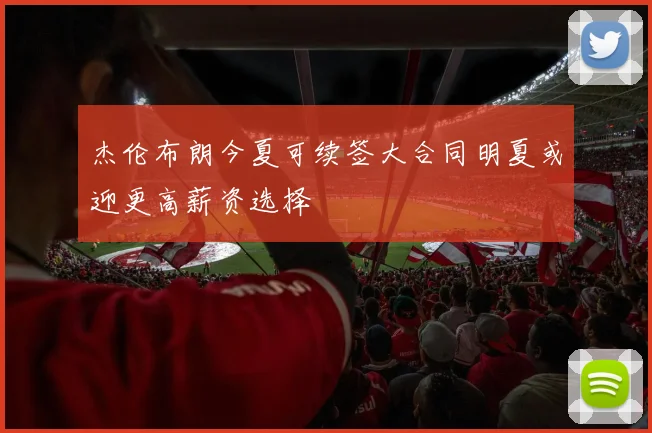 杰伦布朗今夏可续签大合同明夏或迎更高薪资选择