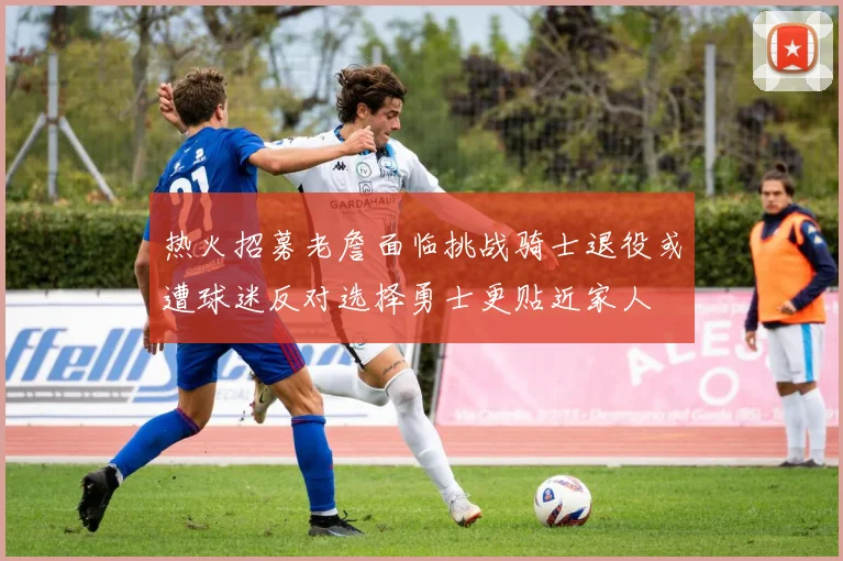 热火招募老詹面临挑战骑士退役或遭球迷反对选择勇士更贴近家人
