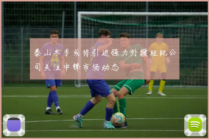 泰山冬季或将引进强力外援经纪公司关注中锋市场动态