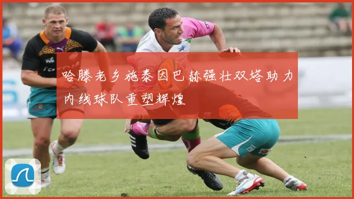 哈滕老乡施泰因巴赫强壮双塔助力内线球队重塑辉煌