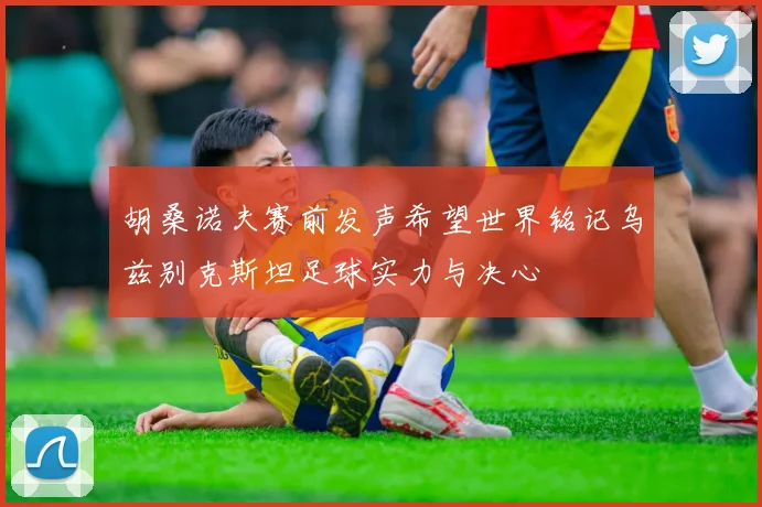 胡桑诺夫赛前发声希望世界铭记乌兹别克斯坦足球实力与决心