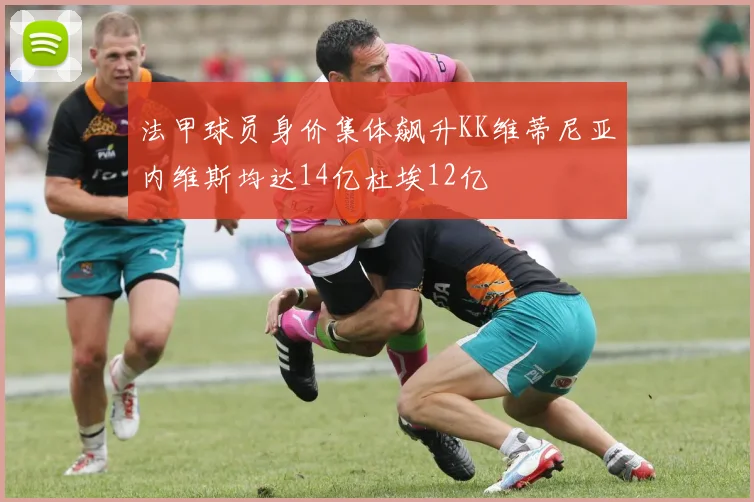 法甲球员身价集体飙升KK维蒂尼亚内维斯均达14亿杜埃12亿
