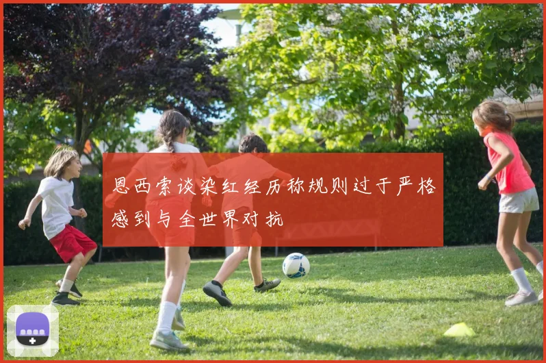 恩西索谈染红经历称规则过于严格感到与全世界对抗
