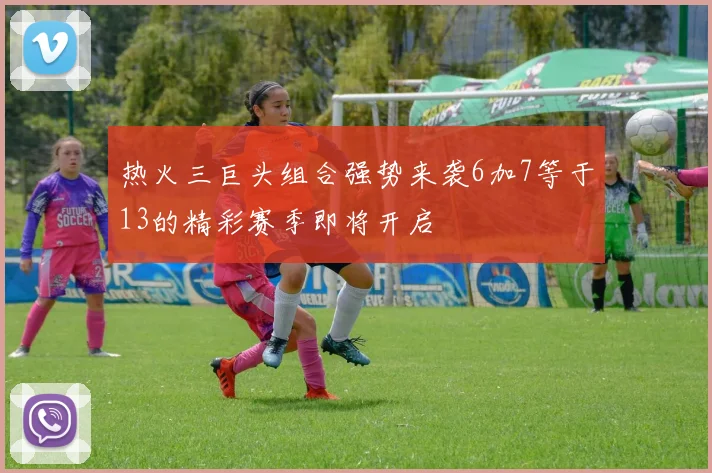 热火三巨头组合强势来袭6加7等于13的精彩赛季即将开启