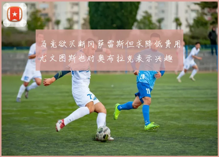 马竞欲买断冈萨雷斯但求降低费用尤文图斯也对奥布拉克表示兴趣