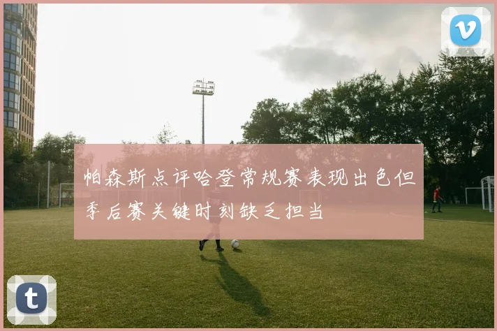 帕森斯点评哈登常规赛表现出色但季后赛关键时刻缺乏担当