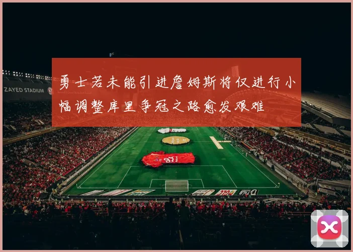勇士若未能引进詹姆斯将仅进行小幅调整库里争冠之路愈发艰难