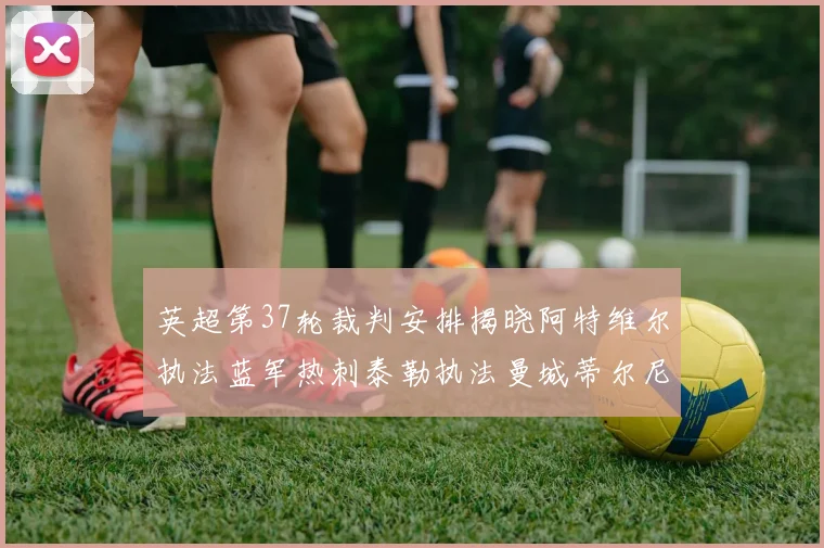 英超第37轮裁判安排揭晓阿特维尔执法蓝军热刺泰勒执法曼城蒂尔尼执法枪手
