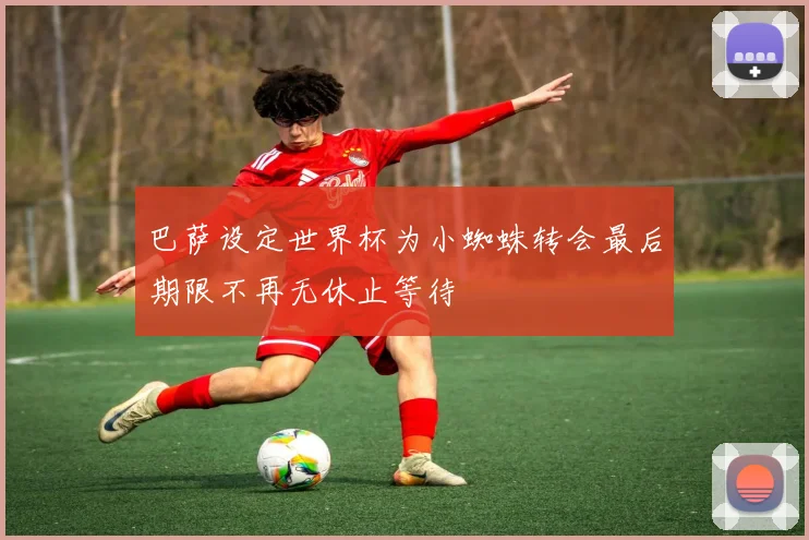 巴萨设定世界杯为小蜘蛛转会最后期限不再无休止等待
