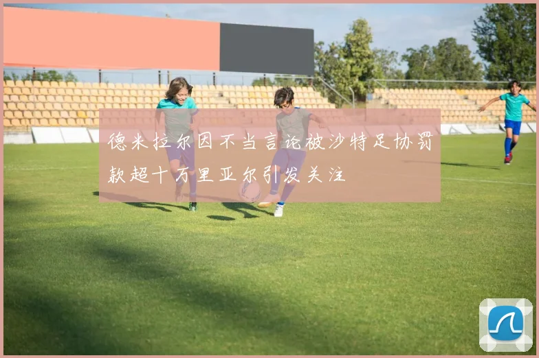 德米拉尔因不当言论被沙特足协罚款超十万里亚尔引发关注