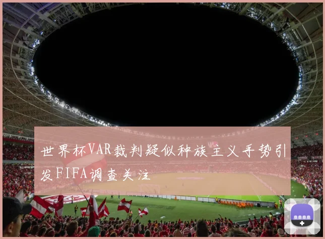 世界杯VAR裁判疑似种族主义手势引发FIFA调查关注