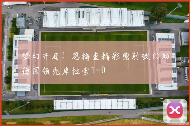 梦幻开局！恩梅查精彩兜射破门助德国领先库拉索1-0