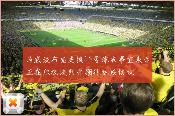 马威谈布克更换15号球衣事宜表示正在积极谈判并期待达成协议