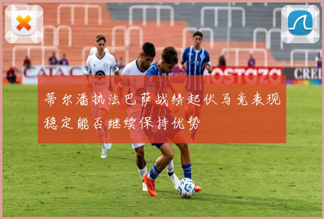蒂尔潘执法巴萨战绩起伏马竞表现稳定能否继续保持优势