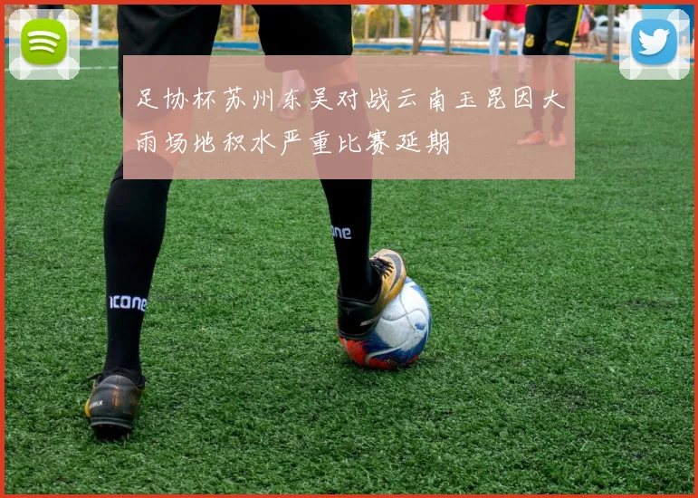 足协杯苏州东吴对战云南玉昆因大雨场地积水严重比赛延期