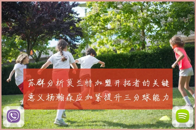 苏群分析莫兰特加盟开拓者的关键意义杨瀚森应加紧提升三分球能力