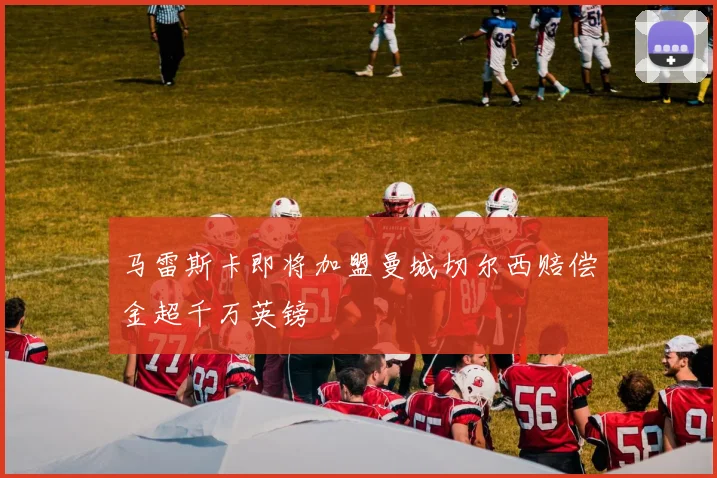 马雷斯卡即将加盟曼城切尔西赔偿金超千万英镑