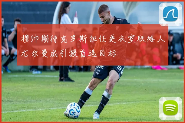 穆帅期待克罗斯担任更衣室联络人尤尔曼成引援首选目标