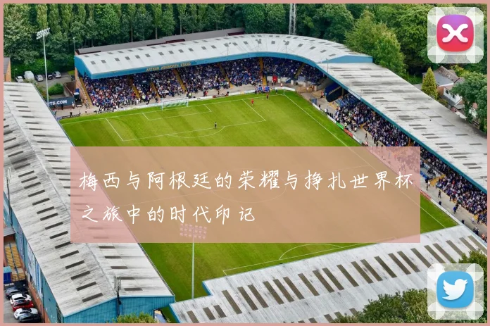 梅西与阿根廷的荣耀与挣扎世界杯之旅中的时代印记