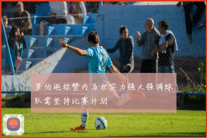 罗伯逊称赞内马尔实力强大强调球队需坚持比赛计划