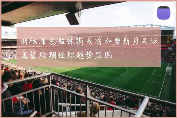 利物浦总监休斯或将加盟新月足坛高管短期任职趋势显现
