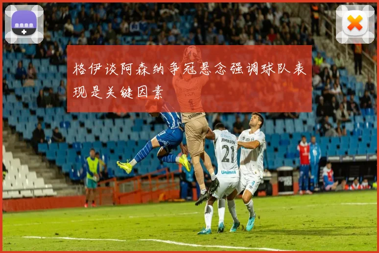 格伊谈阿森纳争冠悬念强调球队表现是关键因素