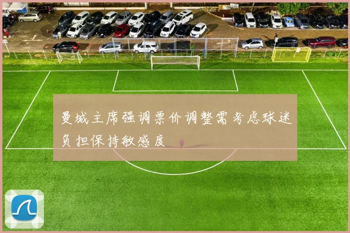 曼城主席强调票价调整需考虑球迷负担保持敏感度